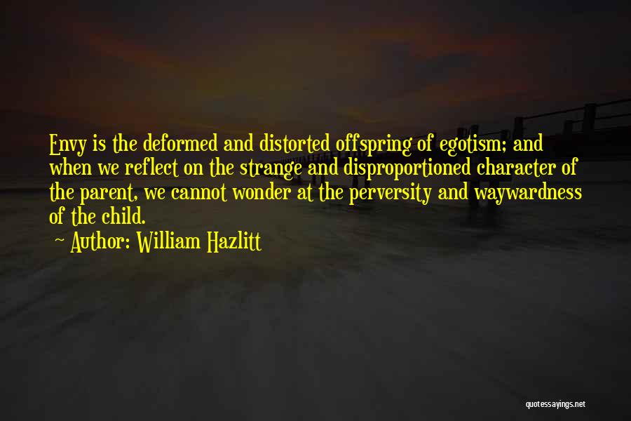 William Hazlitt Quotes: Envy Is The Deformed And Distorted Offspring Of Egotism; And When We Reflect On The Strange And Disproportioned Character Of