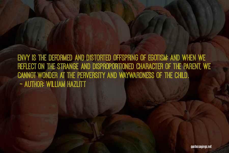 William Hazlitt Quotes: Envy Is The Deformed And Distorted Offspring Of Egotism; And When We Reflect On The Strange And Disproportioned Character Of