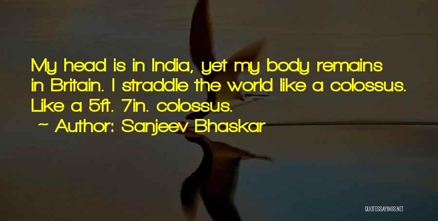 Sanjeev Bhaskar Quotes: My Head Is In India, Yet My Body Remains In Britain. I Straddle The World Like A Colossus. Like A