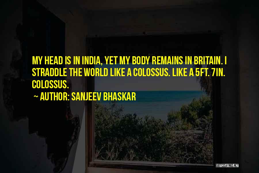 Sanjeev Bhaskar Quotes: My Head Is In India, Yet My Body Remains In Britain. I Straddle The World Like A Colossus. Like A