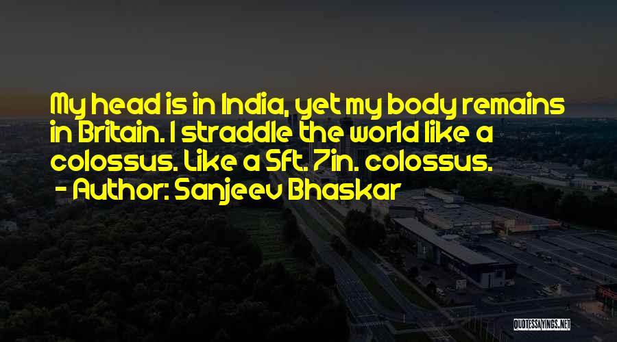 Sanjeev Bhaskar Quotes: My Head Is In India, Yet My Body Remains In Britain. I Straddle The World Like A Colossus. Like A