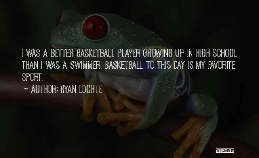 Ryan Lochte Quotes: I Was A Better Basketball Player Growing Up In High School Than I Was A Swimmer. Basketball To This Day