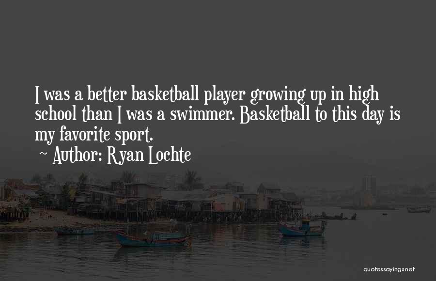 Ryan Lochte Quotes: I Was A Better Basketball Player Growing Up In High School Than I Was A Swimmer. Basketball To This Day