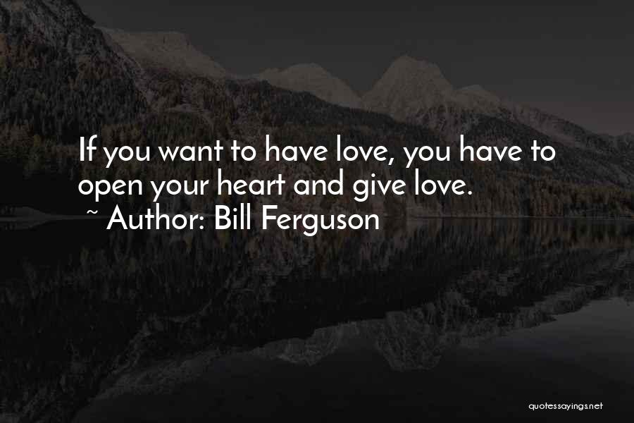 Bill Ferguson Quotes: If You Want To Have Love, You Have To Open Your Heart And Give Love.