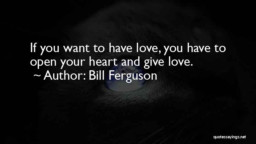 Bill Ferguson Quotes: If You Want To Have Love, You Have To Open Your Heart And Give Love.