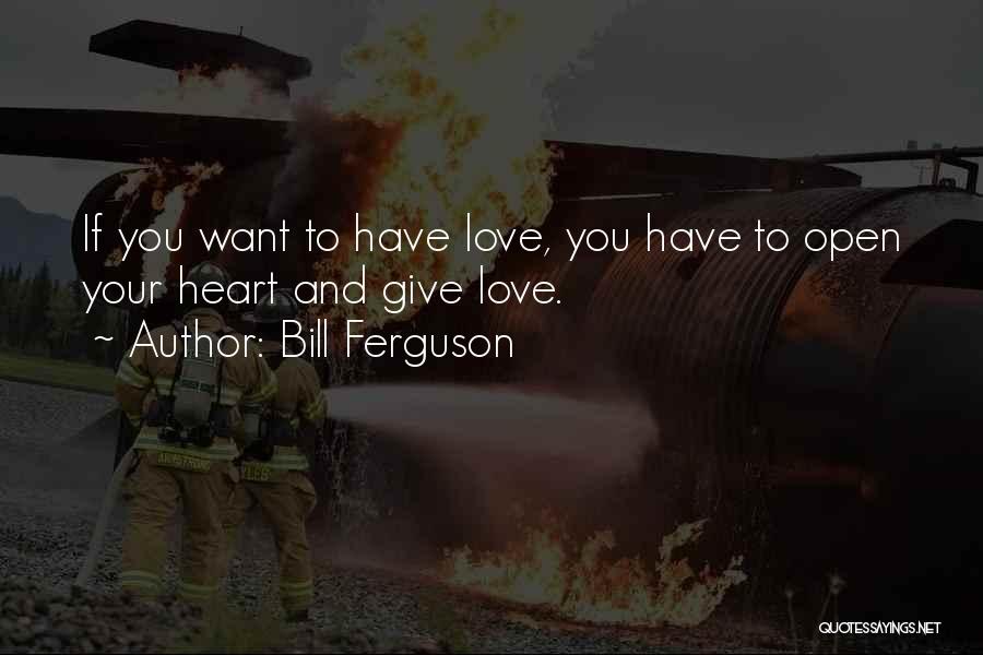 Bill Ferguson Quotes: If You Want To Have Love, You Have To Open Your Heart And Give Love.