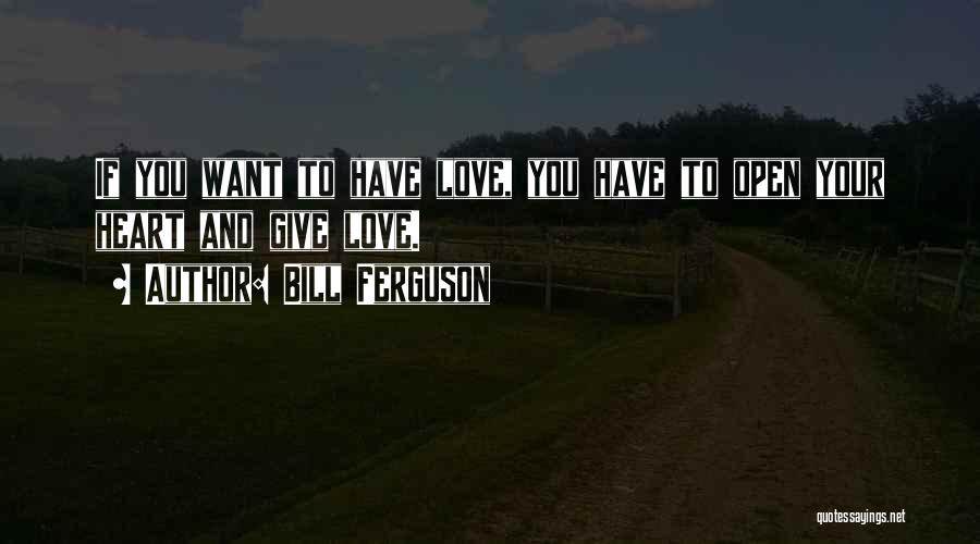 Bill Ferguson Quotes: If You Want To Have Love, You Have To Open Your Heart And Give Love.