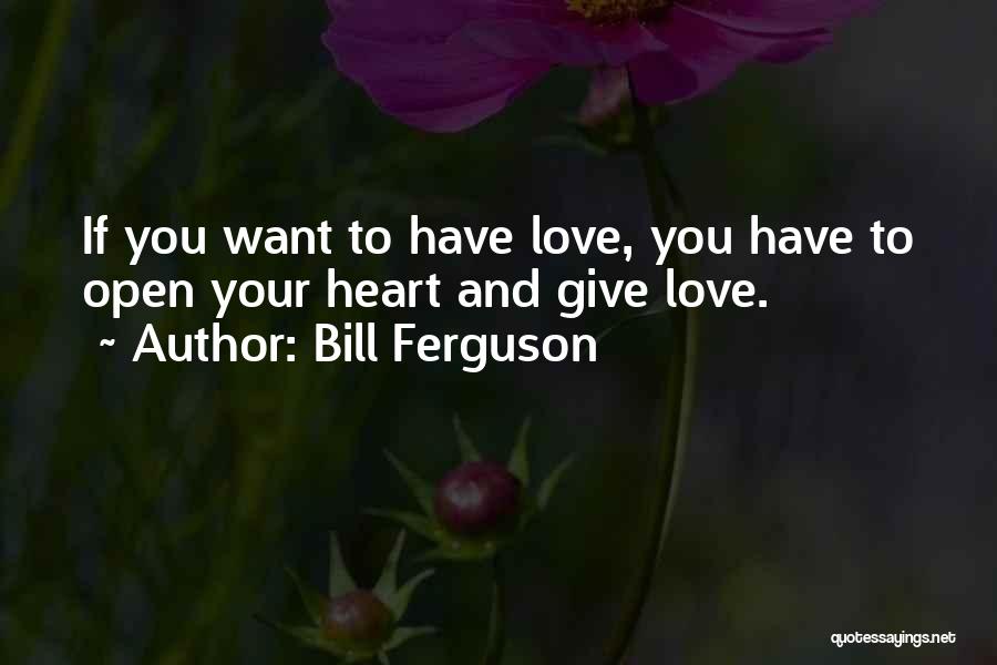 Bill Ferguson Quotes: If You Want To Have Love, You Have To Open Your Heart And Give Love.