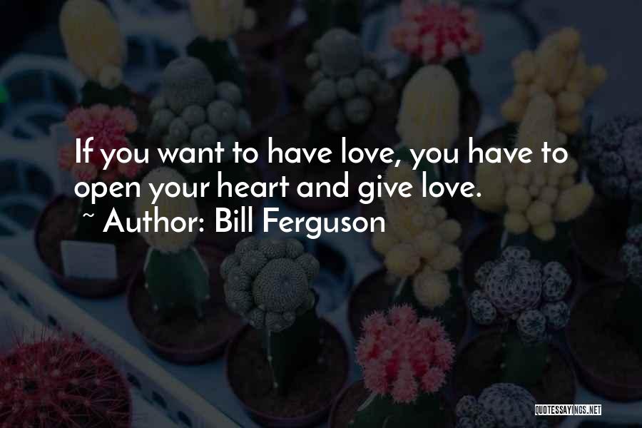 Bill Ferguson Quotes: If You Want To Have Love, You Have To Open Your Heart And Give Love.