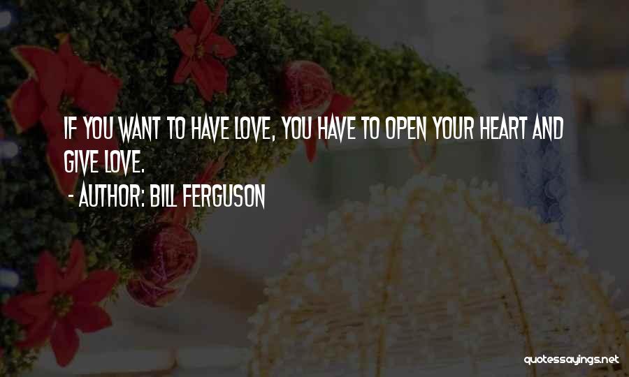 Bill Ferguson Quotes: If You Want To Have Love, You Have To Open Your Heart And Give Love.