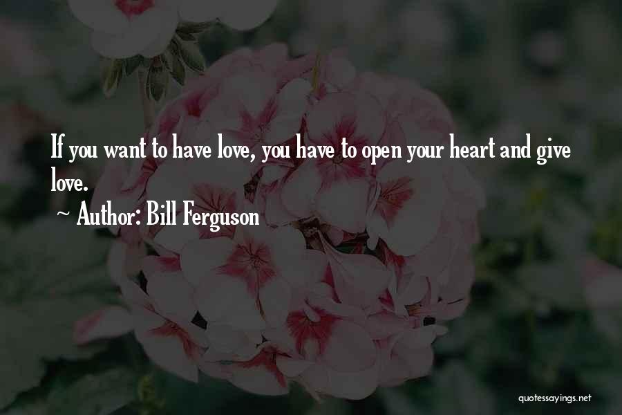 Bill Ferguson Quotes: If You Want To Have Love, You Have To Open Your Heart And Give Love.