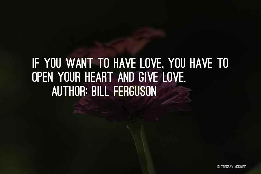 Bill Ferguson Quotes: If You Want To Have Love, You Have To Open Your Heart And Give Love.