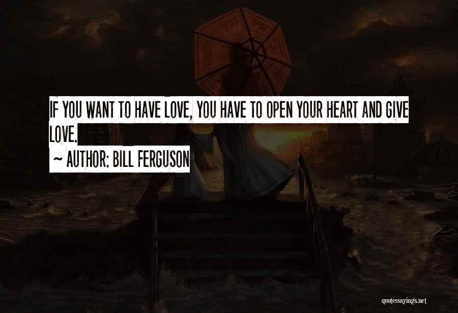 Bill Ferguson Quotes: If You Want To Have Love, You Have To Open Your Heart And Give Love.