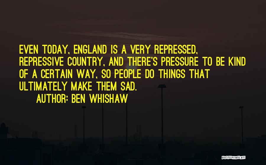 Ben Whishaw Quotes: Even Today, England Is A Very Repressed, Repressive Country, And There's Pressure To Be Kind Of A Certain Way, So