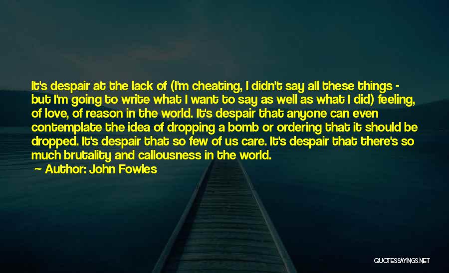 John Fowles Quotes: It's Despair At The Lack Of (i'm Cheating, I Didn't Say All These Things - But I'm Going To Write