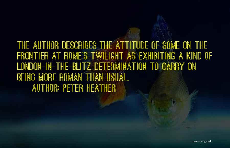 Peter Heather Quotes: The Author Describes The Attitude Of Some On The Frontier At Rome's Twilight As Exhibiting A Kind Of London-in-the-blitz Determination