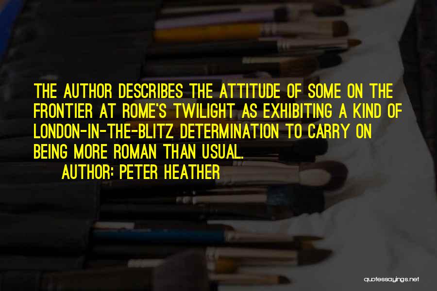 Peter Heather Quotes: The Author Describes The Attitude Of Some On The Frontier At Rome's Twilight As Exhibiting A Kind Of London-in-the-blitz Determination