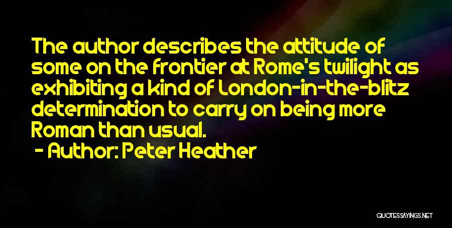 Peter Heather Quotes: The Author Describes The Attitude Of Some On The Frontier At Rome's Twilight As Exhibiting A Kind Of London-in-the-blitz Determination