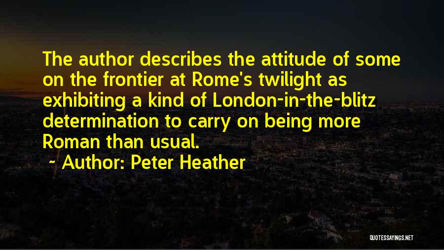 Peter Heather Quotes: The Author Describes The Attitude Of Some On The Frontier At Rome's Twilight As Exhibiting A Kind Of London-in-the-blitz Determination