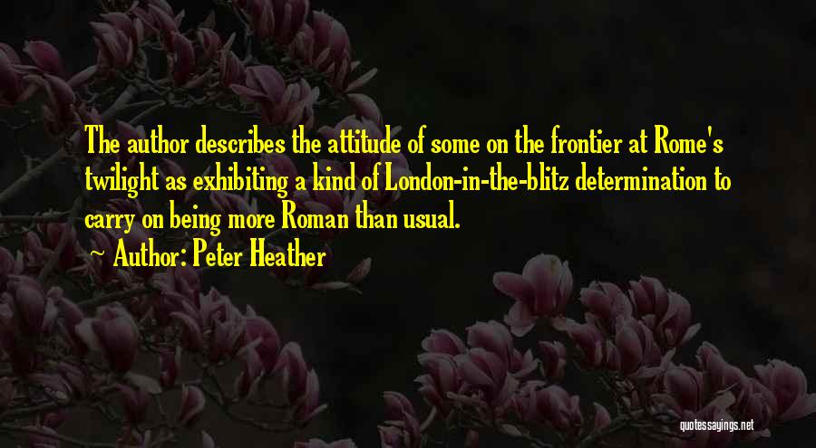 Peter Heather Quotes: The Author Describes The Attitude Of Some On The Frontier At Rome's Twilight As Exhibiting A Kind Of London-in-the-blitz Determination