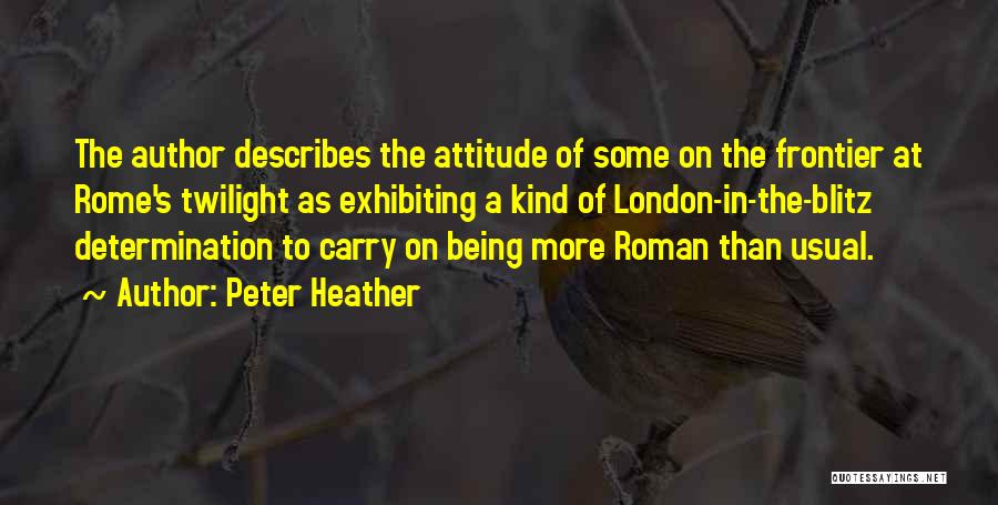 Peter Heather Quotes: The Author Describes The Attitude Of Some On The Frontier At Rome's Twilight As Exhibiting A Kind Of London-in-the-blitz Determination