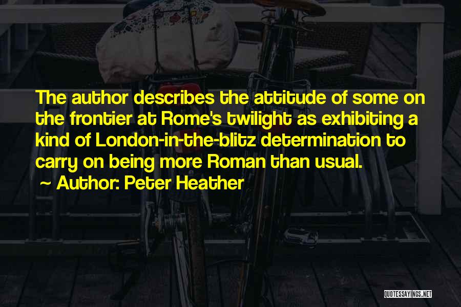 Peter Heather Quotes: The Author Describes The Attitude Of Some On The Frontier At Rome's Twilight As Exhibiting A Kind Of London-in-the-blitz Determination