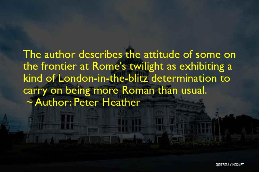 Peter Heather Quotes: The Author Describes The Attitude Of Some On The Frontier At Rome's Twilight As Exhibiting A Kind Of London-in-the-blitz Determination