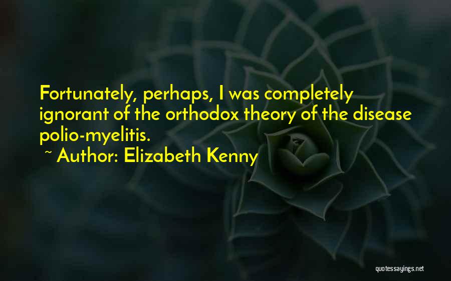 Elizabeth Kenny Quotes: Fortunately, Perhaps, I Was Completely Ignorant Of The Orthodox Theory Of The Disease Polio-myelitis.