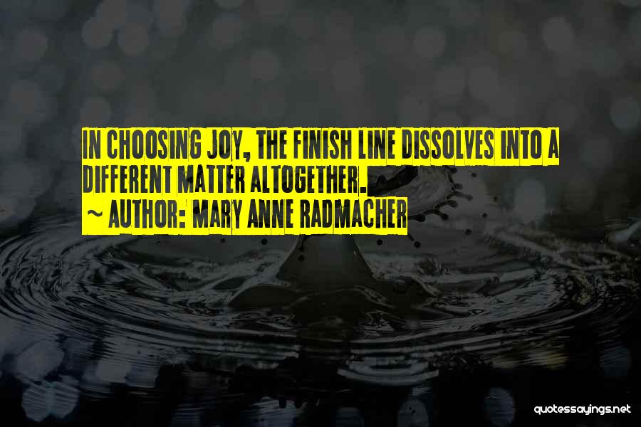 Mary Anne Radmacher Quotes: In Choosing Joy, The Finish Line Dissolves Into A Different Matter Altogether.