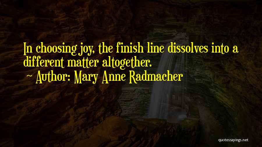 Mary Anne Radmacher Quotes: In Choosing Joy, The Finish Line Dissolves Into A Different Matter Altogether.