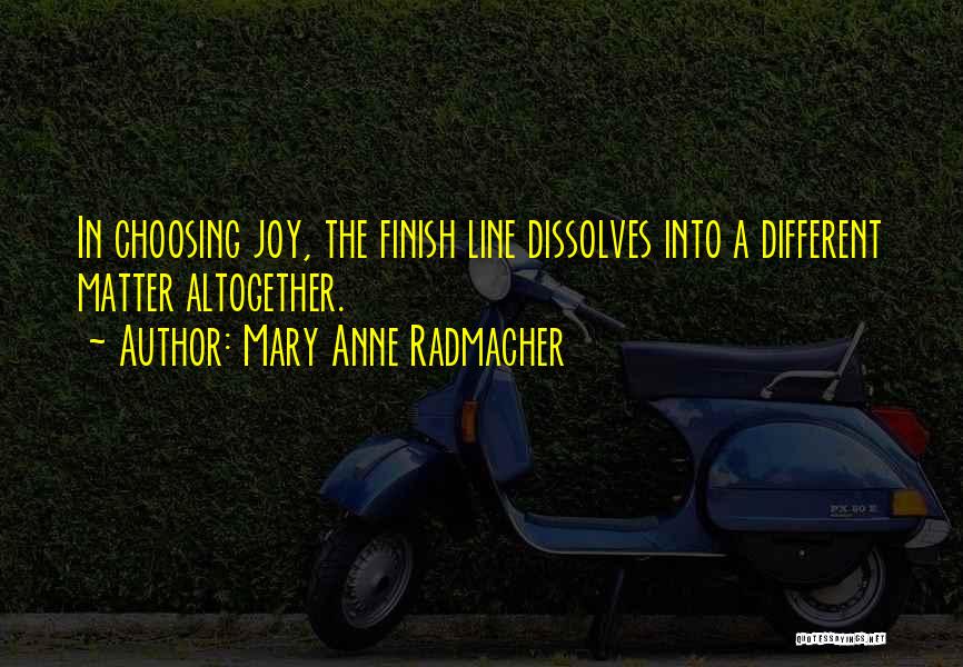 Mary Anne Radmacher Quotes: In Choosing Joy, The Finish Line Dissolves Into A Different Matter Altogether.