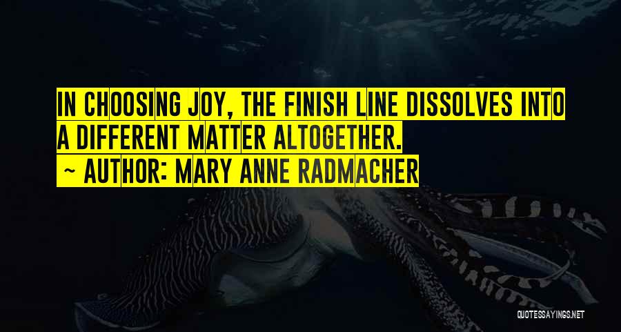 Mary Anne Radmacher Quotes: In Choosing Joy, The Finish Line Dissolves Into A Different Matter Altogether.