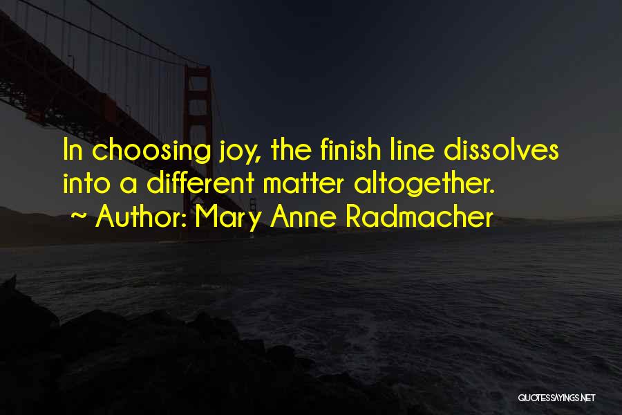 Mary Anne Radmacher Quotes: In Choosing Joy, The Finish Line Dissolves Into A Different Matter Altogether.