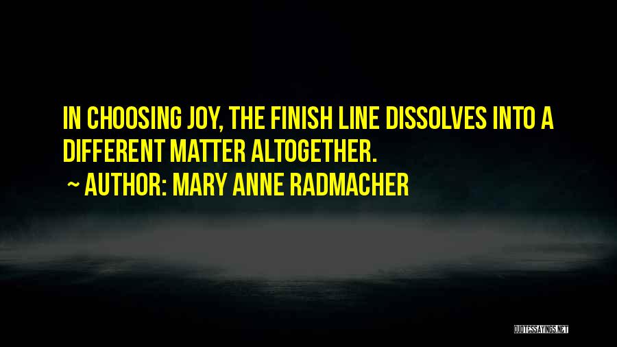 Mary Anne Radmacher Quotes: In Choosing Joy, The Finish Line Dissolves Into A Different Matter Altogether.