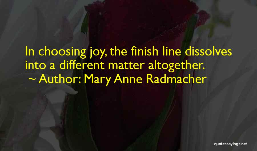 Mary Anne Radmacher Quotes: In Choosing Joy, The Finish Line Dissolves Into A Different Matter Altogether.