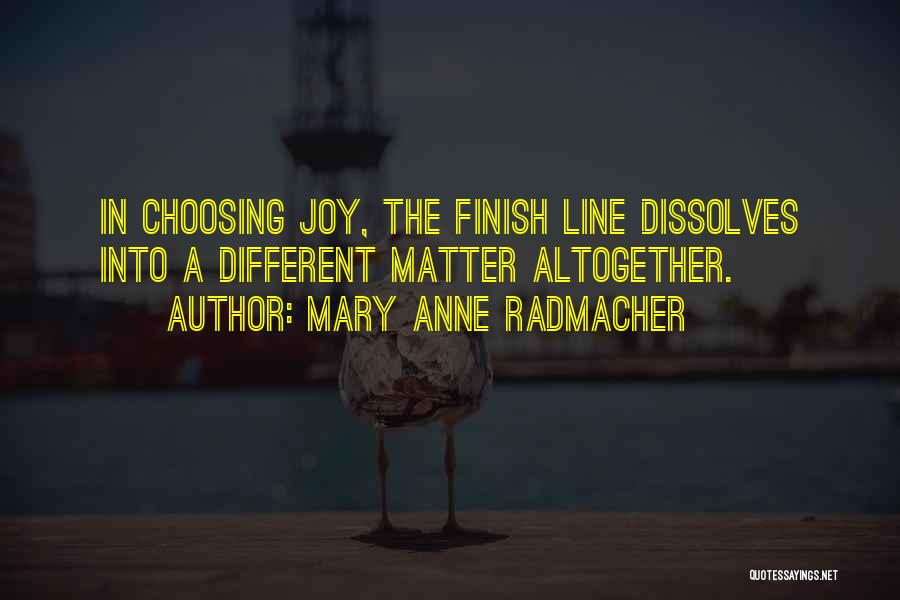 Mary Anne Radmacher Quotes: In Choosing Joy, The Finish Line Dissolves Into A Different Matter Altogether.