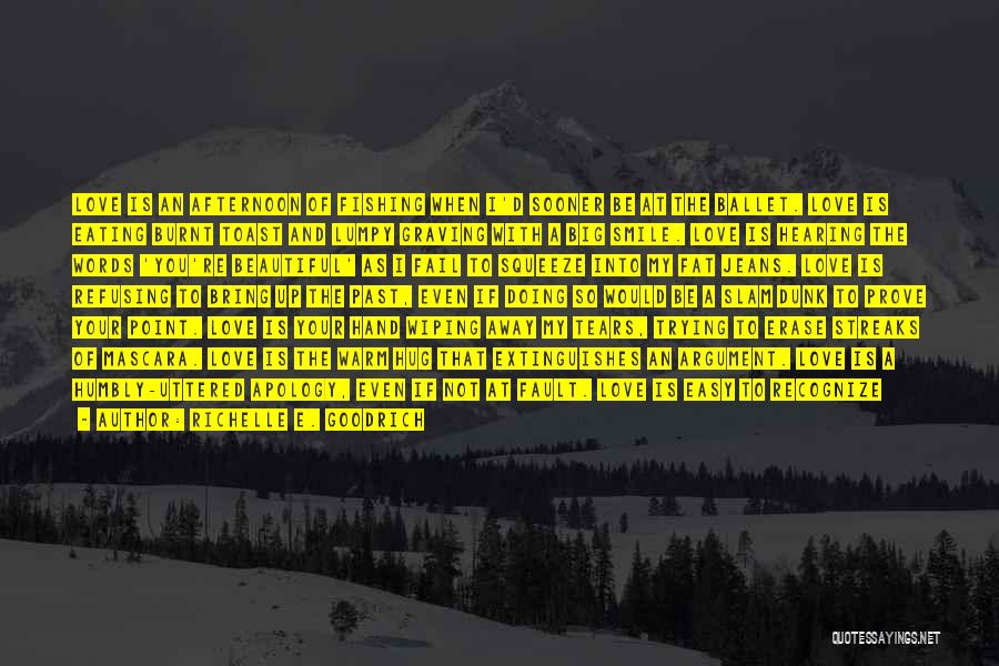Richelle E. Goodrich Quotes: Love Is An Afternoon Of Fishing When I'd Sooner Be At The Ballet. Love Is Eating Burnt Toast And Lumpy