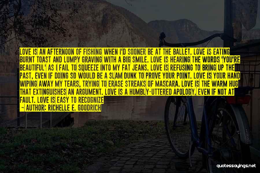 Richelle E. Goodrich Quotes: Love Is An Afternoon Of Fishing When I'd Sooner Be At The Ballet. Love Is Eating Burnt Toast And Lumpy