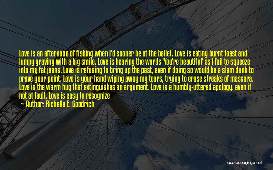 Richelle E. Goodrich Quotes: Love Is An Afternoon Of Fishing When I'd Sooner Be At The Ballet. Love Is Eating Burnt Toast And Lumpy