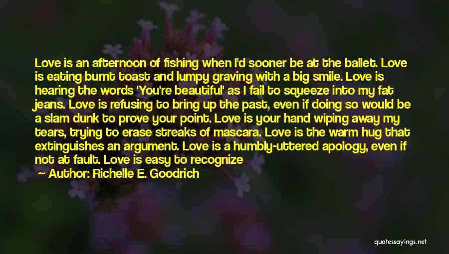 Richelle E. Goodrich Quotes: Love Is An Afternoon Of Fishing When I'd Sooner Be At The Ballet. Love Is Eating Burnt Toast And Lumpy