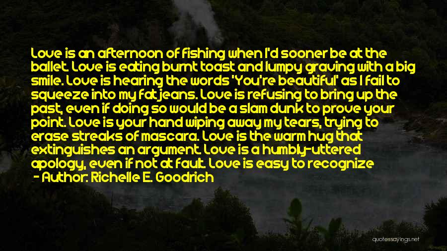 Richelle E. Goodrich Quotes: Love Is An Afternoon Of Fishing When I'd Sooner Be At The Ballet. Love Is Eating Burnt Toast And Lumpy