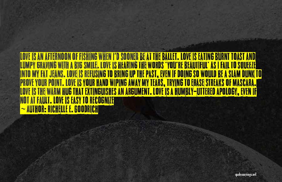 Richelle E. Goodrich Quotes: Love Is An Afternoon Of Fishing When I'd Sooner Be At The Ballet. Love Is Eating Burnt Toast And Lumpy