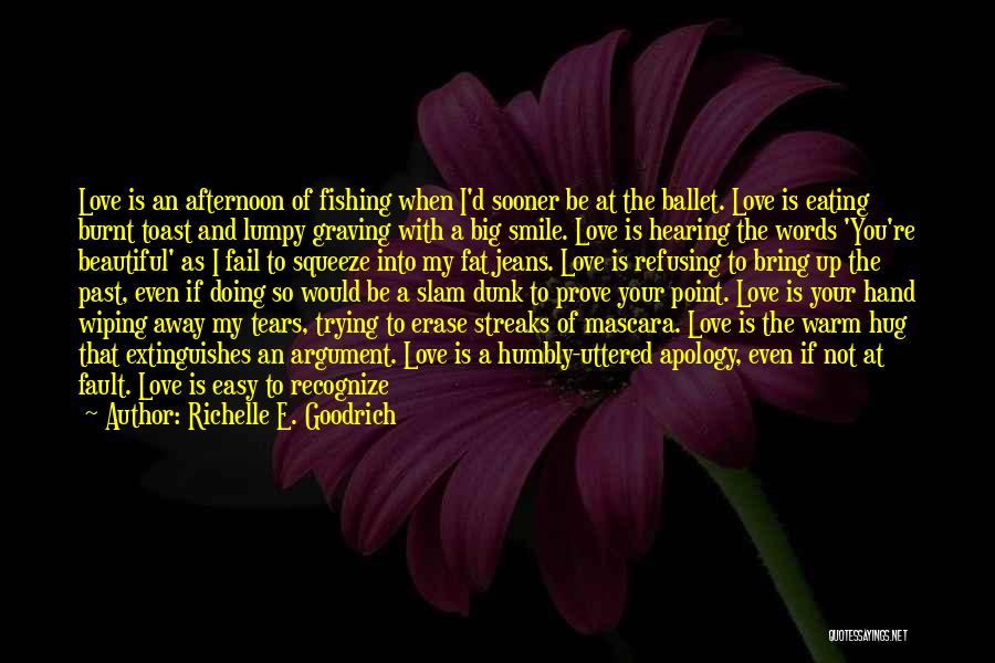 Richelle E. Goodrich Quotes: Love Is An Afternoon Of Fishing When I'd Sooner Be At The Ballet. Love Is Eating Burnt Toast And Lumpy