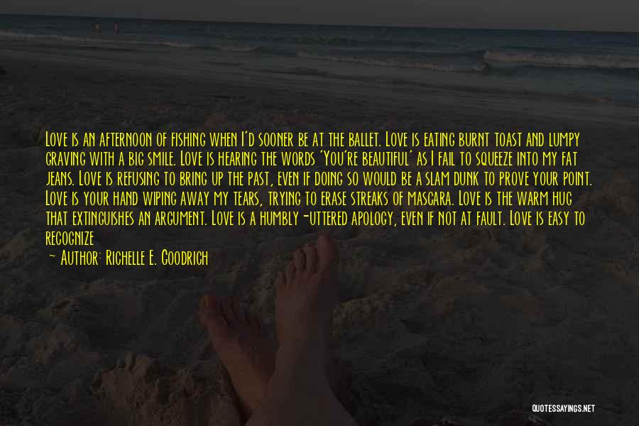 Richelle E. Goodrich Quotes: Love Is An Afternoon Of Fishing When I'd Sooner Be At The Ballet. Love Is Eating Burnt Toast And Lumpy