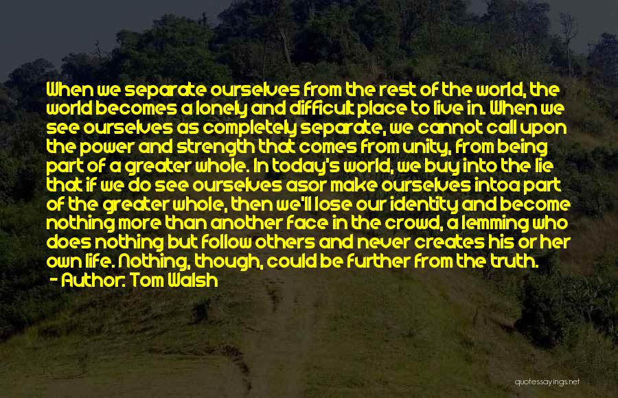 Tom Walsh Quotes: When We Separate Ourselves From The Rest Of The World, The World Becomes A Lonely And Difficult Place To Live