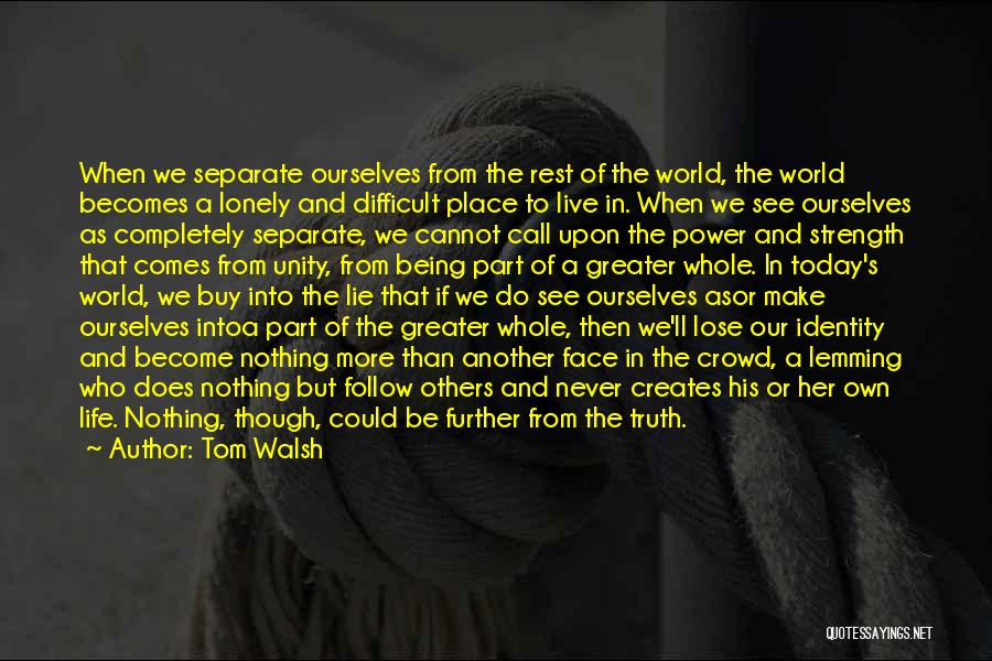 Tom Walsh Quotes: When We Separate Ourselves From The Rest Of The World, The World Becomes A Lonely And Difficult Place To Live