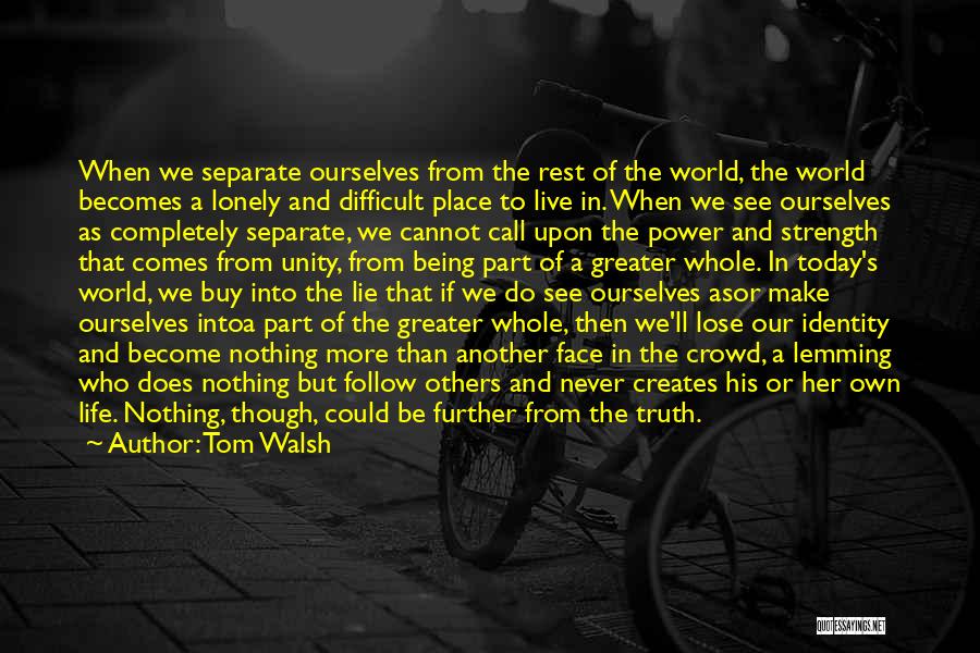 Tom Walsh Quotes: When We Separate Ourselves From The Rest Of The World, The World Becomes A Lonely And Difficult Place To Live