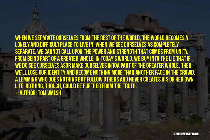 Tom Walsh Quotes: When We Separate Ourselves From The Rest Of The World, The World Becomes A Lonely And Difficult Place To Live