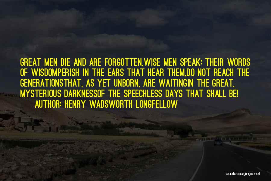 Henry Wadsworth Longfellow Quotes: Great Men Die And Are Forgotten,wise Men Speak; Their Words Of Wisdomperish In The Ears That Hear Them,do Not Reach