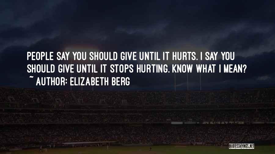 Elizabeth Berg Quotes: People Say You Should Give Until It Hurts. I Say You Should Give Until It Stops Hurting. Know What I